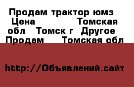 Продам трактор юмз › Цена ­ 85 000 - Томская обл., Томск г. Другое » Продам   . Томская обл.